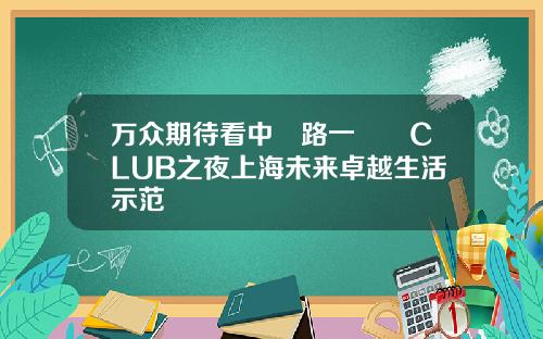 万众期待看中興路一號興CLUB之夜上海未来卓越生活示范