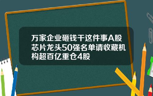 万家企业砸钱干这件事A股芯片龙头50强名单请收藏机构超百亿重仓4股