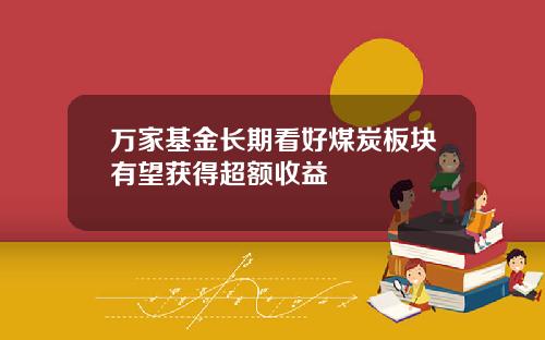 万家基金长期看好煤炭板块有望获得超额收益