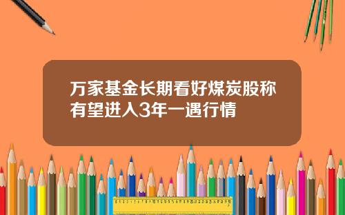 万家基金长期看好煤炭股称有望进入3年一遇行情