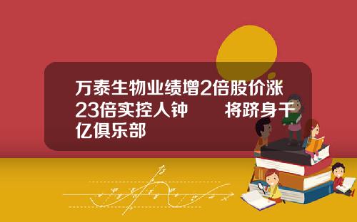 万泰生物业绩增2倍股价涨23倍实控人钟睒睒将跻身千亿俱乐部