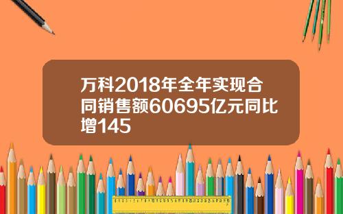 万科2018年全年实现合同销售额60695亿元同比增145