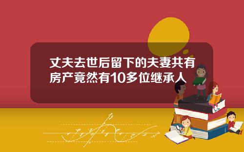 丈夫去世后留下的夫妻共有房产竟然有10多位继承人