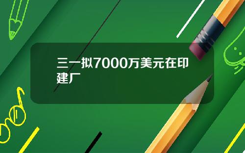 三一拟7000万美元在印建厂