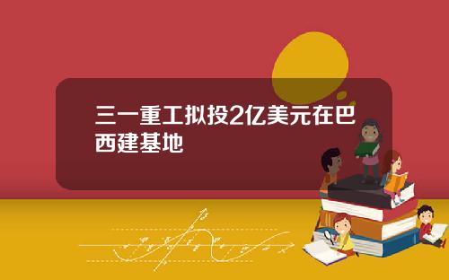 三一重工拟投2亿美元在巴西建基地
