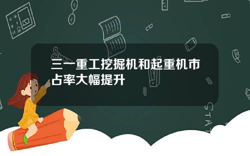 三一重工挖掘机和起重机市占率大幅提升