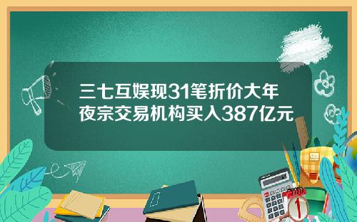 三七互娱现31笔折价大年夜宗交易机构买入387亿元