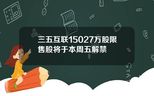 三五互联15027万股限售股将于本周五解禁