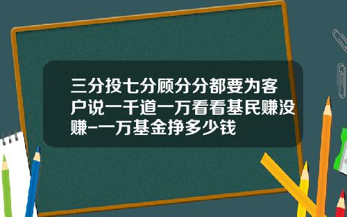 三分投七分顾分分都要为客户说一千道一万看看基民赚没赚-一万基金挣多少钱