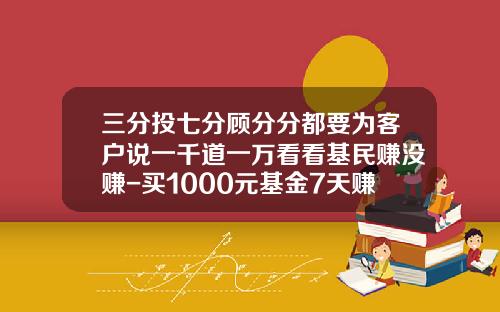 三分投七分顾分分都要为客户说一千道一万看看基民赚没赚-买1000元基金7天赚多少
