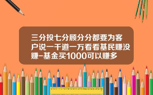 三分投七分顾分分都要为客户说一千道一万看看基民赚没赚-基金买1000可以赚多少