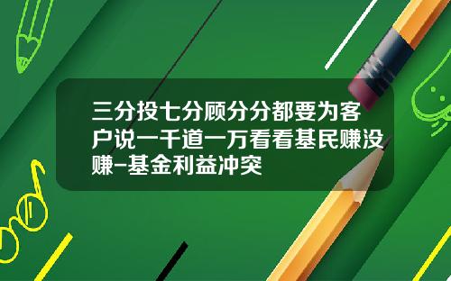 三分投七分顾分分都要为客户说一千道一万看看基民赚没赚-基金利益冲突