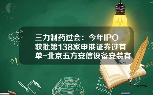 三力制药过会：今年IPO获批第138家申港证券过首单-北京五方安信设备安装有限公司