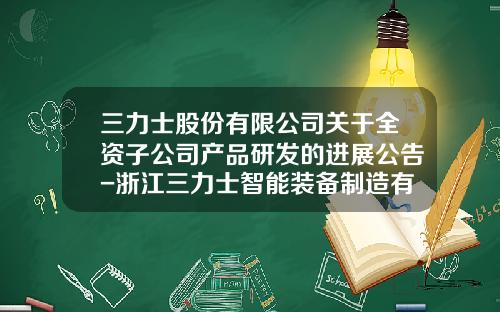 三力士股份有限公司关于全资子公司产品研发的进展公告-浙江三力士智能装备制造有限公司