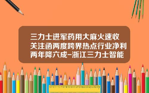 三力士进军药用大麻火速收关注函两度跨界热点行业净利两年降六成-浙江三力士智能装备制造有限公司
