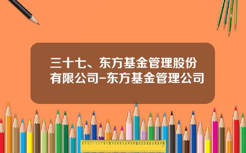 三十七、东方基金管理股份有限公司-东方基金管理公司