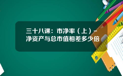 三十八课：市净率（上）-净资产与总市值相差多少倍