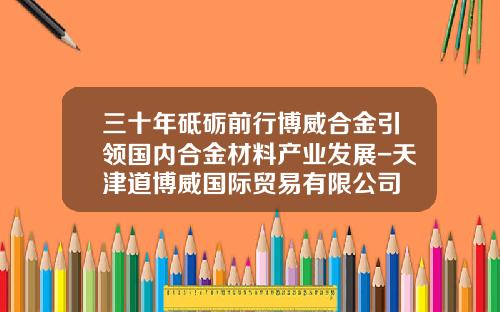 三十年砥砺前行博威合金引领国内合金材料产业发展-天津道博威国际贸易有限公司