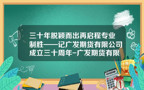 三十年脱颖而出再启程专业制胜——记广发期货有限公司成立三十周年-广发期货有限公司哈尔滨营业部