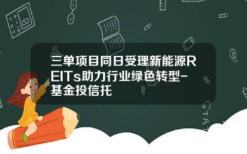 三单项目同日受理新能源REITs助力行业绿色转型-基金投信托