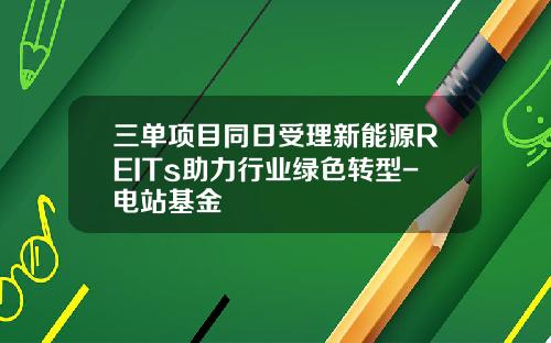 三单项目同日受理新能源REITs助力行业绿色转型-电站基金