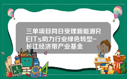 三单项目同日受理新能源REITs助力行业绿色转型-长江经济带产业基金