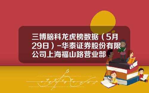 三博脑科龙虎榜数据（5月29日）-华泰证券股份有限公司上海福山路营业部