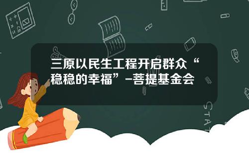 三原以民生工程开启群众“稳稳的幸福”-菩提基金会