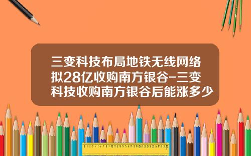 三变科技布局地铁无线网络拟28亿收购南方银谷-三变科技收购南方银谷后能涨多少
