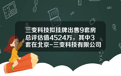 三变科技拟挂牌出售9套房总评估值4524万，其中3套在北京-三变科技有限公司地址