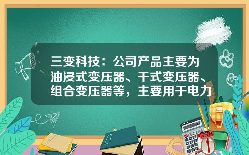 三变科技：公司产品主要为油浸式变压器、干式变压器、组合变压器等，主要用于电力转换、传输-三变科技有限公司地址