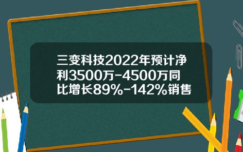 三变科技2022年预计净利3500万-4500万同比增长89%-142%销售收入增长-三变科技股份有限公司