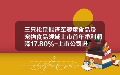 三只松鼠拟进军婴童食品及宠物食品领域上市首年净利润降17.80%-上市公司进军婴童
