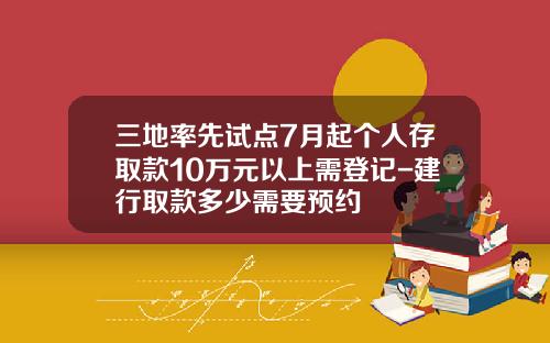 三地率先试点7月起个人存取款10万元以上需登记-建行取款多少需要预约