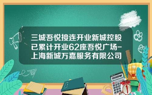 三城吾悦接连开业新城控股已累计开业62座吾悦广场-上海新城万嘉服务有限公司