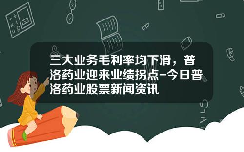 三大业务毛利率均下滑，普洛药业迎来业绩拐点-今日普洛药业股票新闻资讯