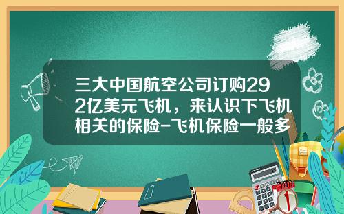三大中国航空公司订购292亿美元飞机，来认识下飞机相关的保险-飞机保险一般多少钱