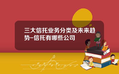 三大信托业务分类及未来趋势-信托有哪些公司