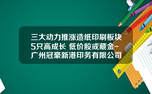 三大动力推涨造纸印刷板块5只高成长+低价股或藏金-广州冠豪新港印务有限公司