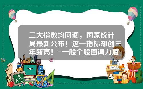 三大指数均回调，国家统计局最新公布！这一指标却创三年新高！-一般个股回调力度是多少