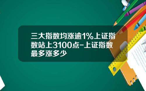 三大指数均涨逾1%上证指数站上3100点-上证指数最多涨多少