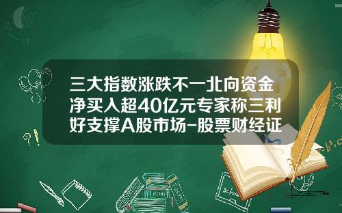 三大指数涨跌不一北向资金净买入超40亿元专家称三利好支撑A股市场-股票财经证券资讯