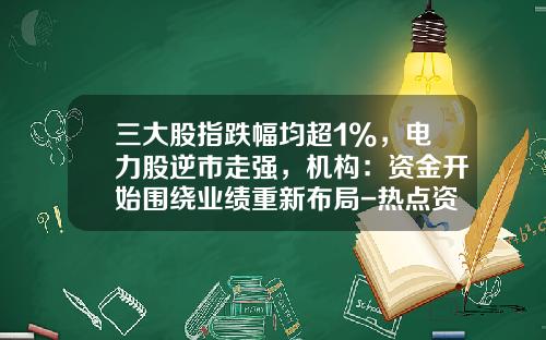 三大股指跌幅均超1%，电力股逆市走强，机构：资金开始围绕业绩重新布局-热点资讯类股票
