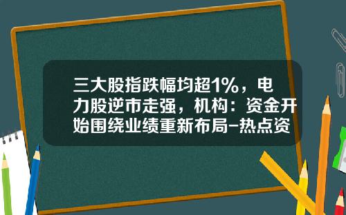 三大股指跌幅均超1%，电力股逆市走强，机构：资金开始围绕业绩重新布局-热点资讯股票最新消息今天