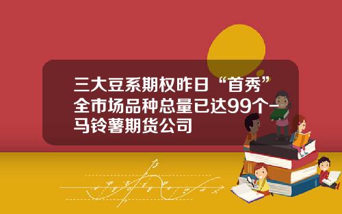 三大豆系期权昨日“首秀”全市场品种总量已达99个-马铃薯期货公司