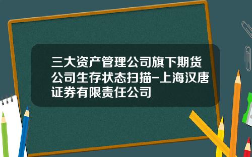 三大资产管理公司旗下期货公司生存状态扫描-上海汉唐证券有限责任公司