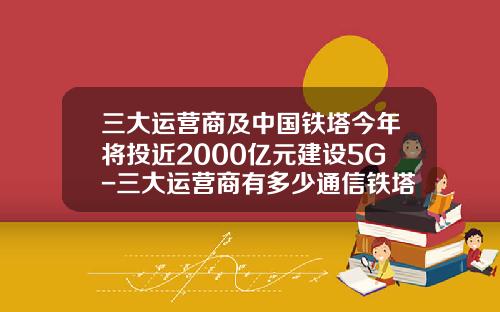 三大运营商及中国铁塔今年将投近2000亿元建设5G-三大运营商有多少通信铁塔