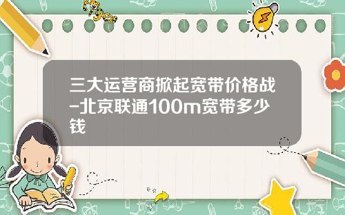 三大运营商掀起宽带价格战-北京联通100m宽带多少钱