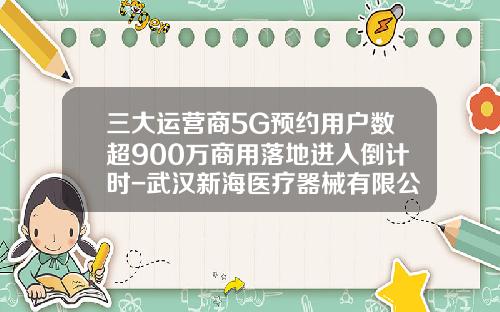 三大运营商5G预约用户数超900万商用落地进入倒计时-武汉新海医疗器械有限公司