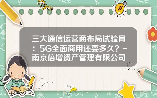 三大通信运营商布局试验网：5G全面商用还要多久？-南京倍增资产管理有限公司